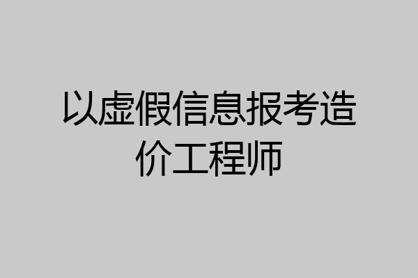 以虚假信息报考造价工程师