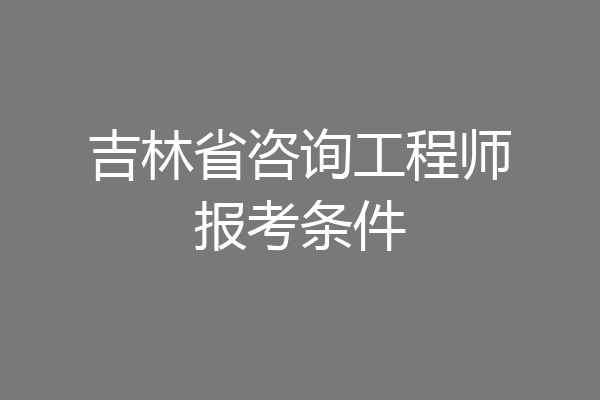 吉林省咨询工程师报考条件