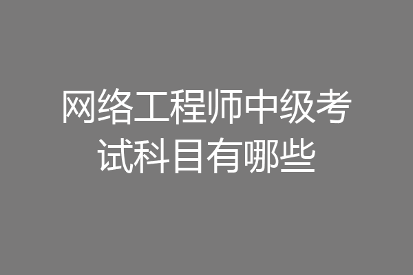 网络工程师中级考试科目有哪些