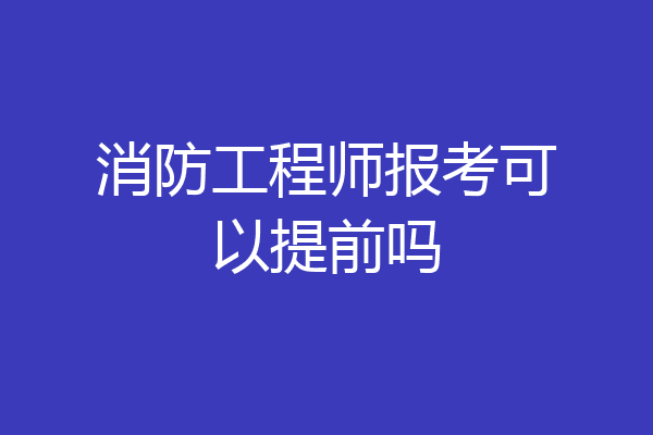 消防工程师报考可以提前吗