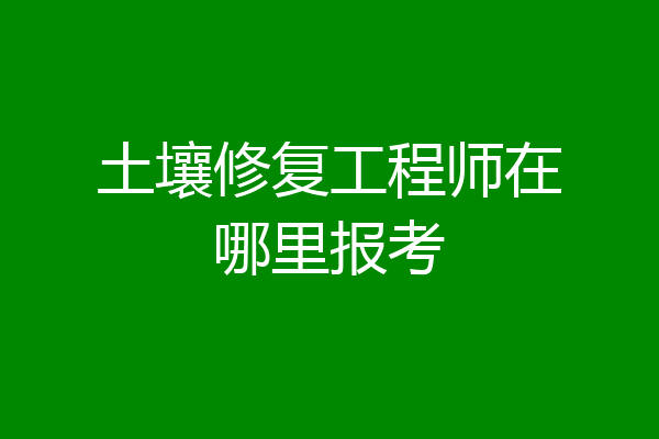 土壤修复工程师在哪里报考