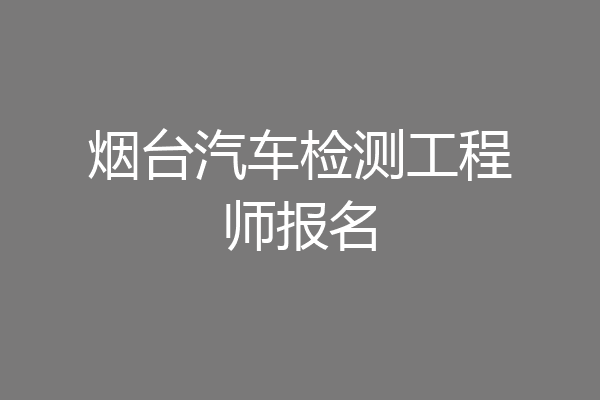 烟台汽车检测工程师报名