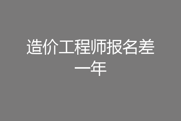 造价工程师报名差一年