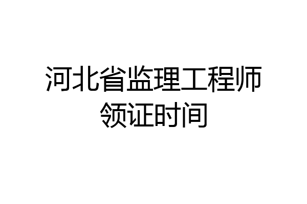 河北省监理工程师领证时间