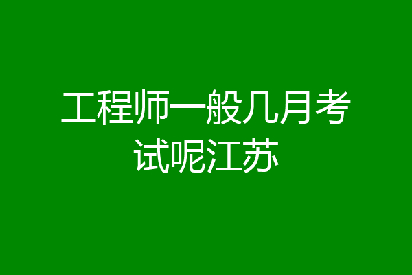 工程师一般几月考试呢江苏