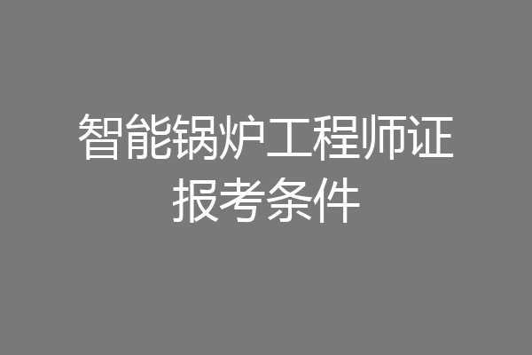 智能锅炉工程师证报考条件
