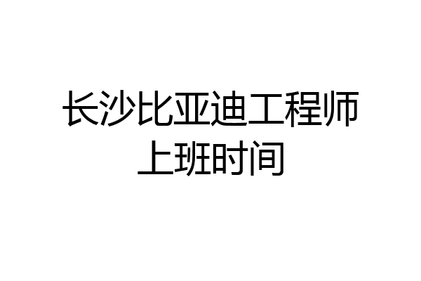 长沙比亚迪工程师上班时间