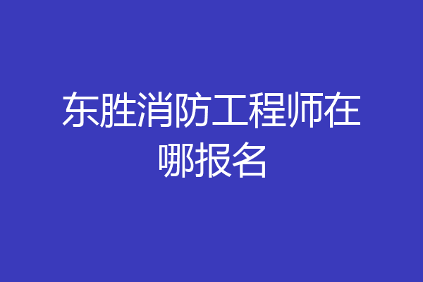 东胜消防工程师在哪报名