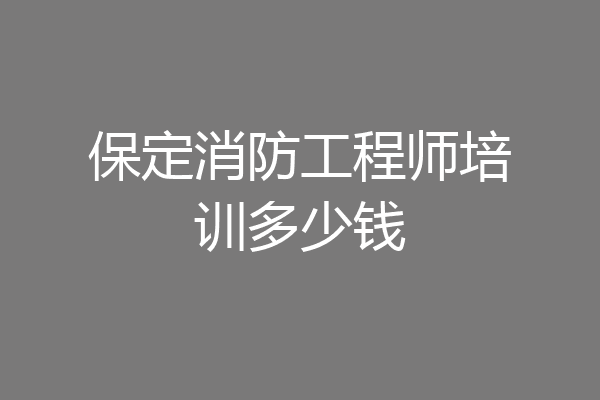 保定消防工程师培训多少钱