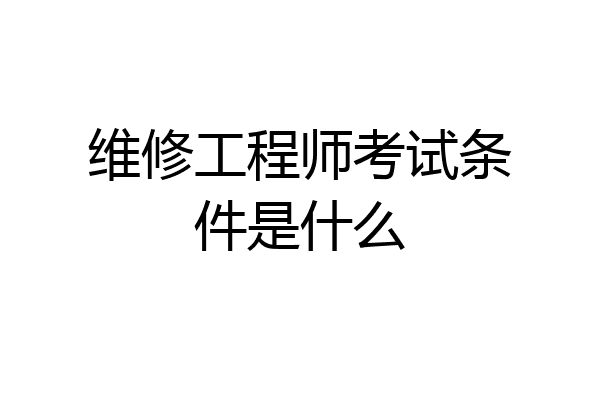 维修工程师考试条件是什么