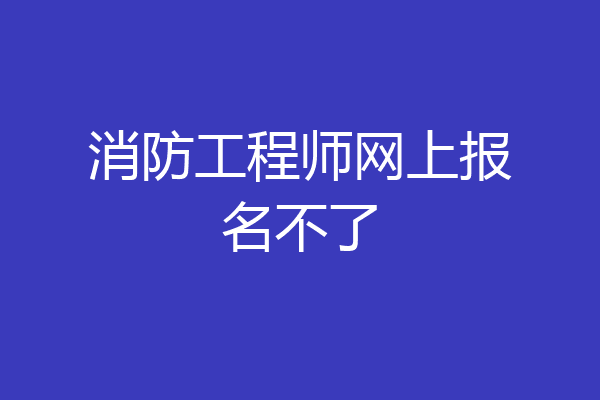 消防工程师网上报名不了