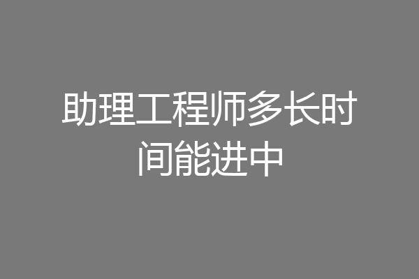 助理工程师多长时间能进中