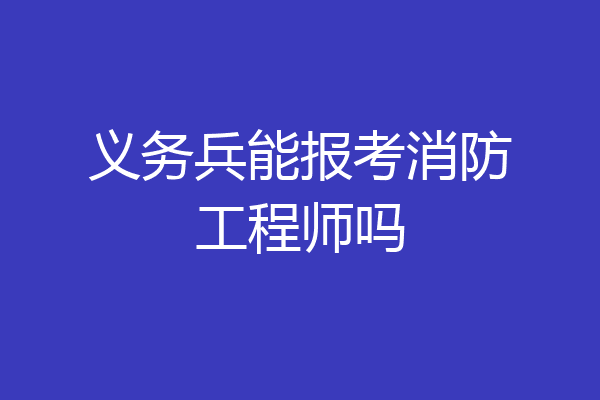 义务兵能报考消防工程师吗