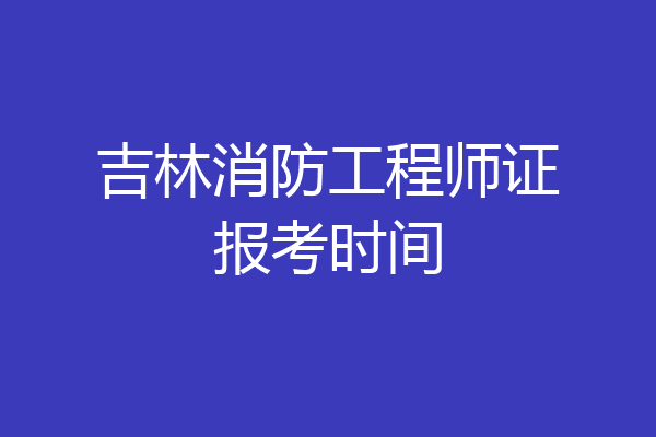 吉林消防工程师证报考时间