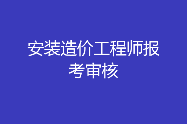 安装造价工程师报考审核