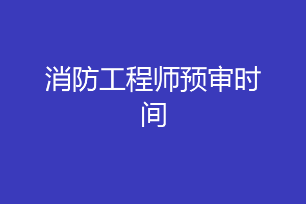 消防工程师预审时间