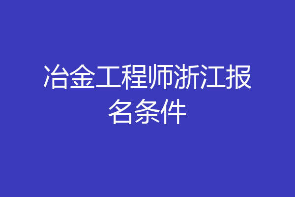 冶金工程师浙江报名条件