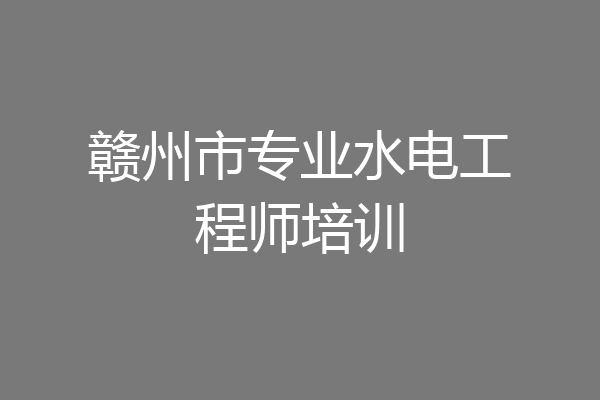 赣州市专业水电工程师培训
