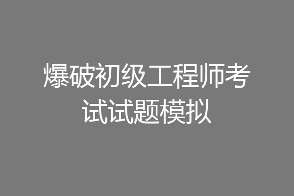 爆破初级工程师考试试题模拟