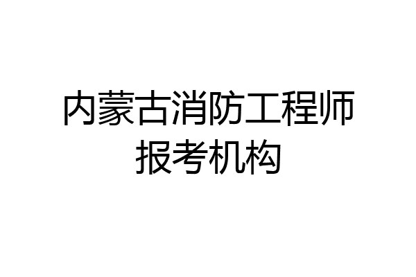 内蒙古消防工程师报考机构