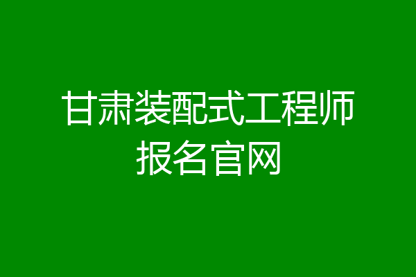 甘肃装配式工程师报名官网