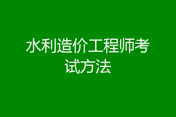 水利造价工程师考试方法
