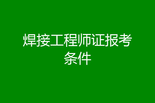 焊接工程师证报考条件