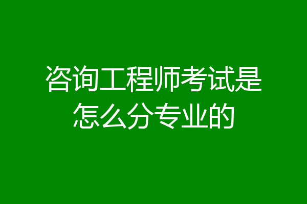咨询工程师考试是怎么分专业的