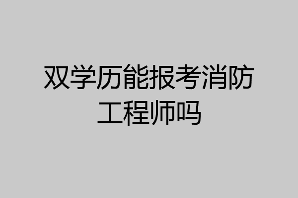 双学历能报考消防工程师吗