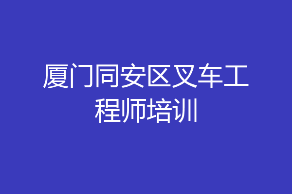 厦门同安区叉车工程师培训