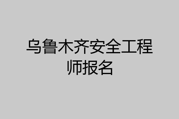 乌鲁木齐安全工程师报名