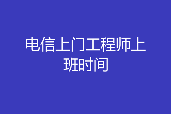 电信上门工程师上班时间