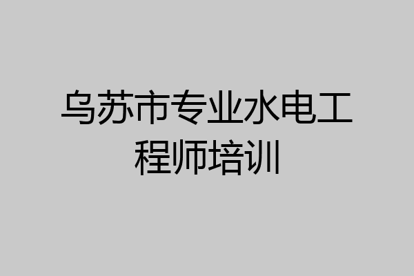 乌苏市专业水电工程师培训