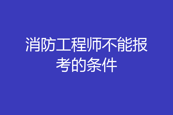 消防工程师不能报考的条件