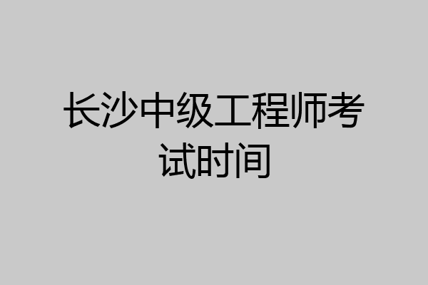 长沙中级工程师考试时间
