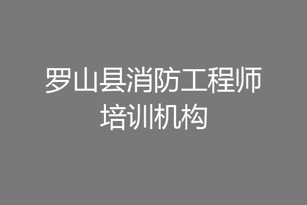 罗山县消防工程师培训机构