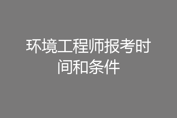 环境工程师报考时间和条件
