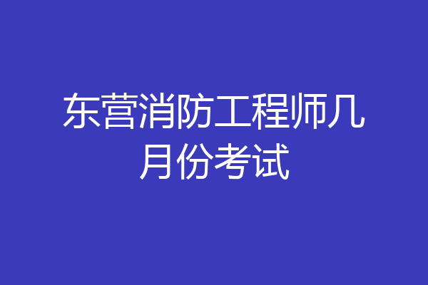 东营消防工程师几月份考试