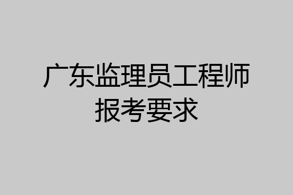 广东监理员工程师报考要求