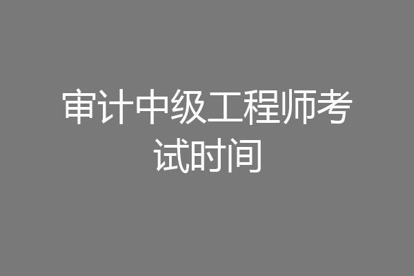 审计中级工程师考试时间