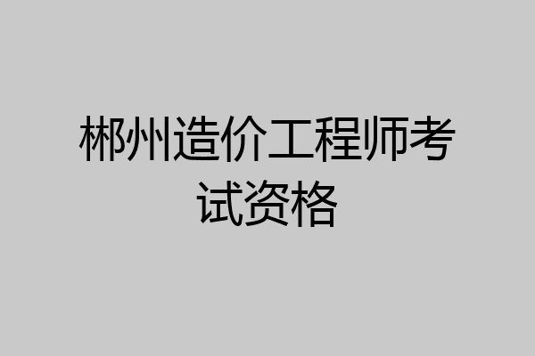 郴州造价工程师考试资格