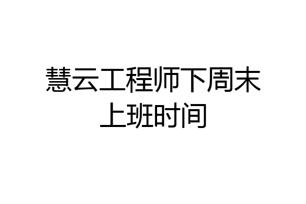 慧云工程师下周末上班时间