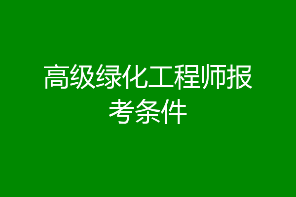 高级绿化工程师报考条件