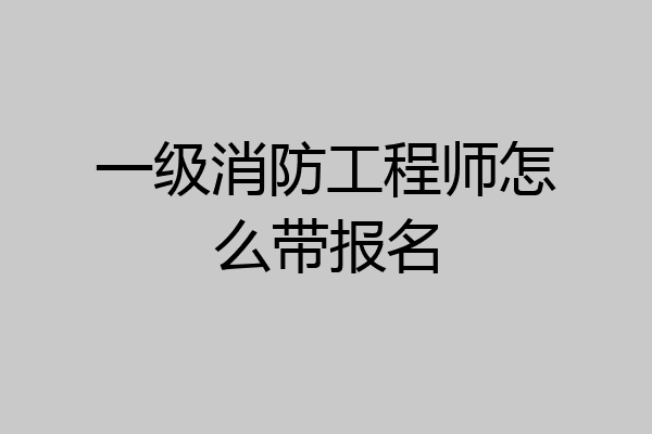 一级消防工程师怎么带报名