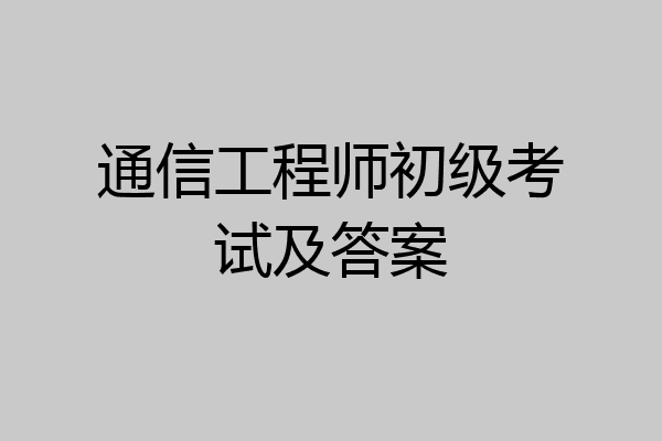 通信工程师初级考试及答案