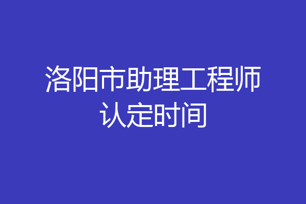 洛阳市助理工程师认定时间
