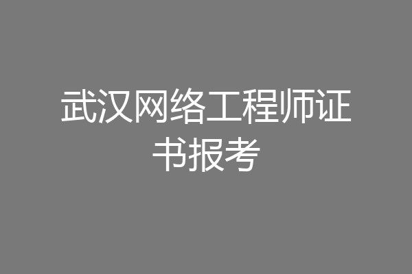 武汉网络工程师证书报考