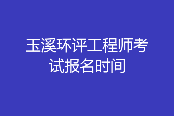 玉溪环评工程师考试报名时间