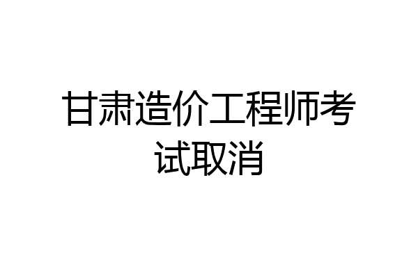 甘肃造价工程师考试取消