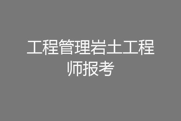 工程管理岩土工程师报考